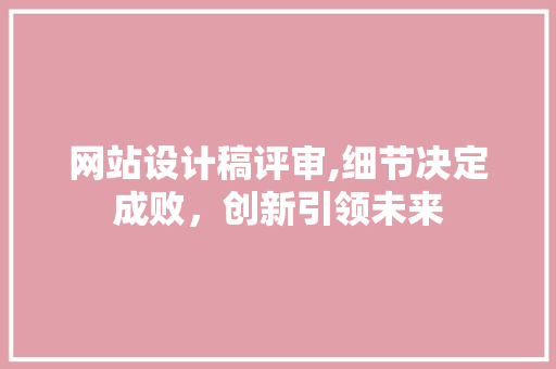 网站设计稿评审,细节决定成败，创新引领未来