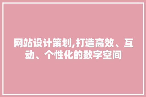 网站设计策划,打造高效、互动、个性化的数字空间