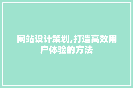 网站设计策划,打造高效用户体验的方法