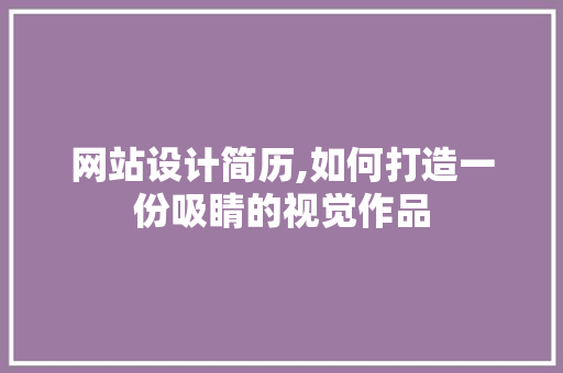 网站设计简历,如何打造一份吸睛的视觉作品