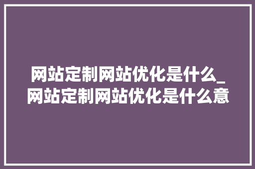 网站定制网站优化是什么_网站定制网站优化是什么意思。 网站定制网站优化是什么_网站定制网站优化是什么意思。 神马SEO