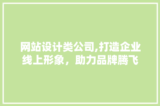 网站设计类公司,打造企业线上形象，助力品牌腾飞