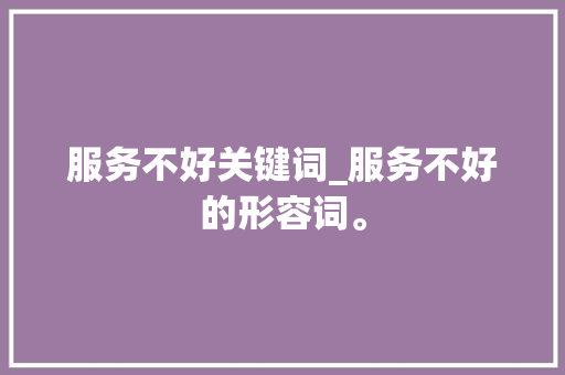 服务不好关键词_服务不好的形容词。 服务不好关键词_服务不好的形容词。 SEO关键词