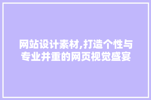 网站设计素材,打造个性与专业并重的网页视觉盛宴 网站设计素材,打造个性与专业并重的网页视觉盛宴 网站建设公司