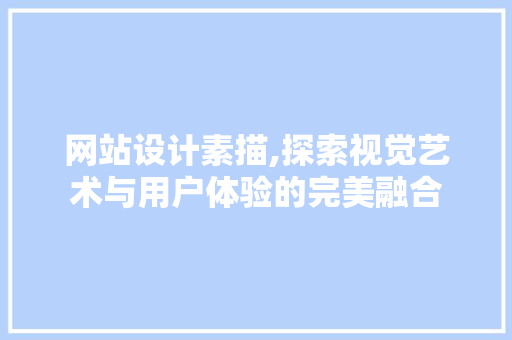 网站设计素描,探索视觉艺术与用户体验的完美融合
