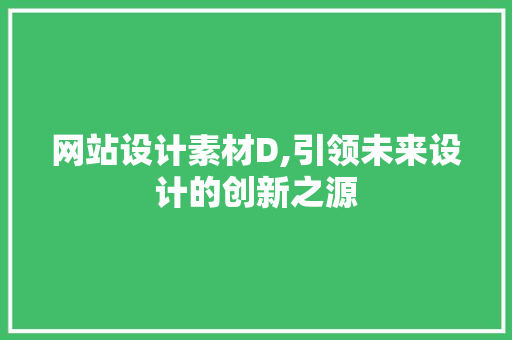 网站设计素材D,引领未来设计的创新之源