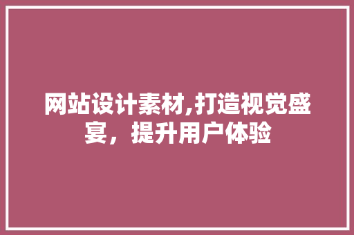 网站设计素材,打造视觉盛宴，提升用户体验 网站设计素材,打造视觉盛宴，提升用户体验 神马SEO