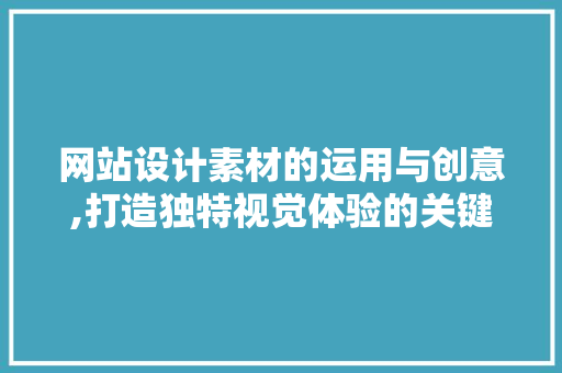 网站设计素材的运用与创意,打造独特视觉体验的关键 网站设计素材的运用与创意,打造独特视觉体验的关键 必应SEO