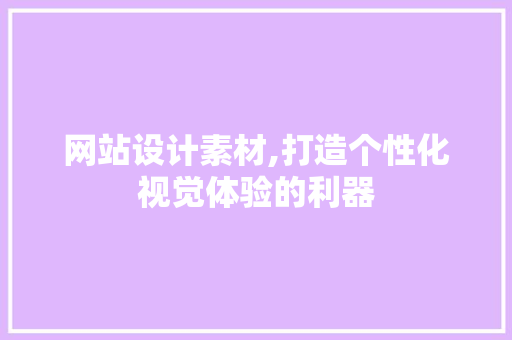 网站设计素材,打造个性化视觉体验的利器 网站设计素材,打造个性化视觉体验的利器 网站建设公司
