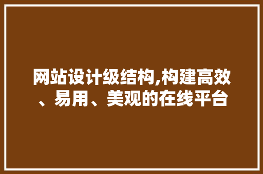网站设计级结构,构建高效、易用、美观的在线平台