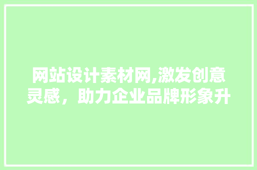 网站设计素材网,激发创意灵感，助力企业品牌形象升级 网站设计素材网,激发创意灵感，助力企业品牌形象升级 网站建设公司