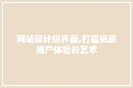 网站设计级界面,打造极致用户体验的艺术