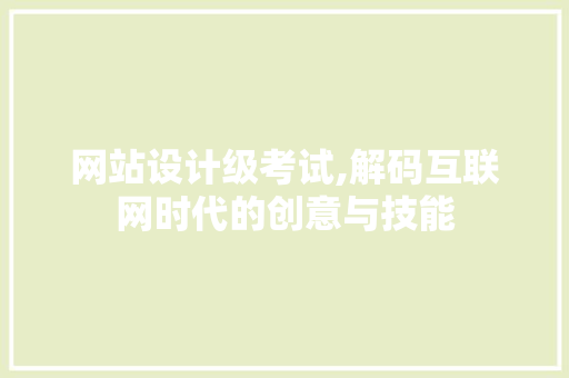 网站设计级考试,解码互联网时代的创意与技能