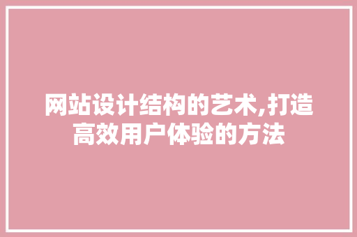 网站设计结构的艺术,打造高效用户体验的方法 网站设计结构的艺术,打造高效用户体验的方法 百度SEO