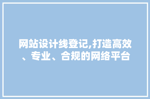 网站设计线登记,打造高效、专业、合规的网络平台 网站设计线登记,打造高效、专业、合规的网络平台 必应SEO