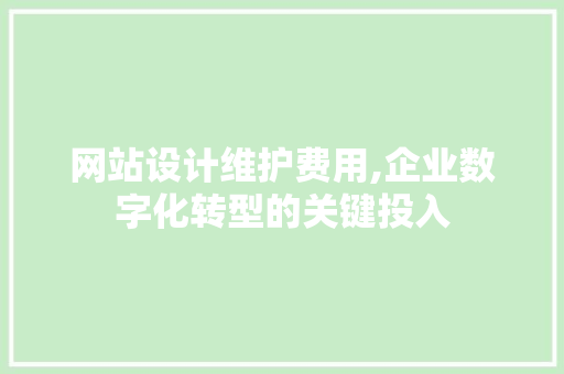 网站设计维护费用,企业数字化转型的关键投入 网站设计维护费用,企业数字化转型的关键投入 网站建设公司