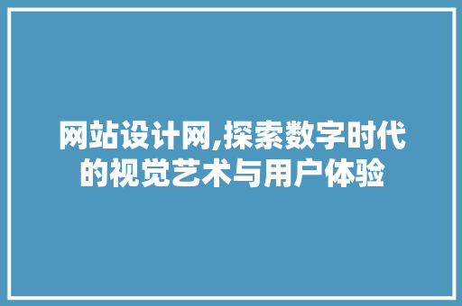 网站设计网,探索数字时代的视觉艺术与用户体验