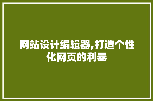 网站设计编辑器,打造个性化网页的利器
