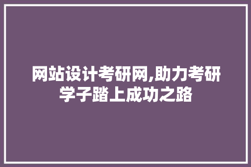 网站设计考研网,助力考研学子踏上成功之路