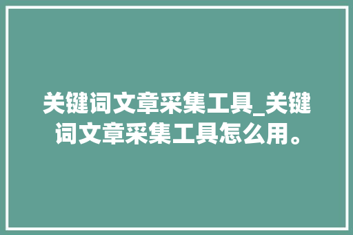 关键词文章采集工具_关键词文章采集工具怎么用。 关键词文章采集工具_关键词文章采集工具怎么用。 SEO关键词