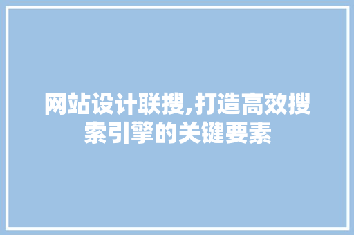 网站设计联搜,打造高效搜索引擎的关键要素