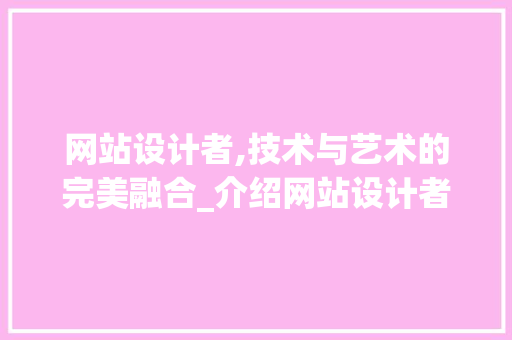 网站设计者,技术与艺术的完美融合_介绍网站设计者的优势 网站设计者,技术与艺术的完美融合_介绍网站设计者的优势 SEO关键词