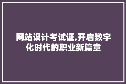 网站设计考试证,开启数字化时代的职业新篇章