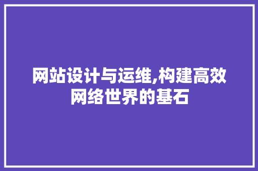 网站设计与运维,构建高效网络世界的基石