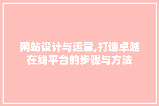 网站设计与运营,打造卓越在线平台的步骤与方法
