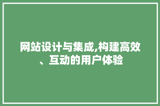 网站设计与集成,构建高效、互动的用户体验