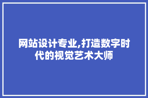 网站设计专业,打造数字时代的视觉艺术大师 网站设计专业,打造数字时代的视觉艺术大师 网站建设公司