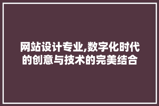 网站设计专业,数字化时代的创意与技术的完美结合