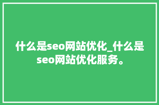 什么是seo网站优化_什么是seo网站优化服务。 什么是seo网站优化_什么是seo网站优化服务。 网站建设公司