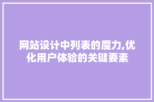 网站设计中列表的魔力,优化用户体验的关键要素