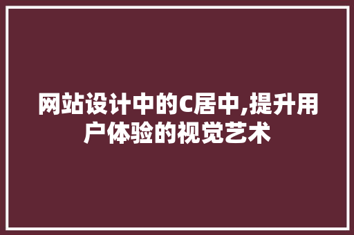 网站设计中的C居中,提升用户体验的视觉艺术