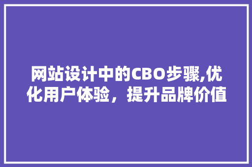 网站设计中的CBO步骤,优化用户体验，提升品牌价值