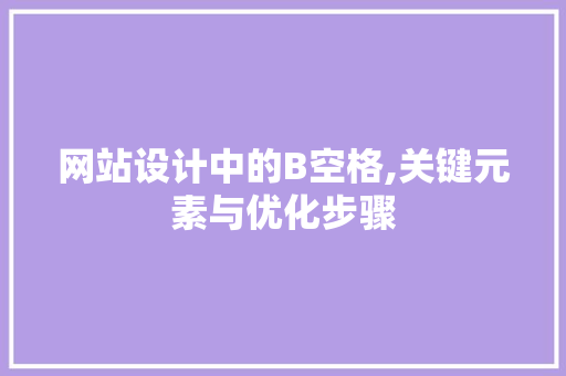 网站设计中的B空格,关键元素与优化步骤 网站设计中的B空格,关键元素与优化步骤 必应SEO