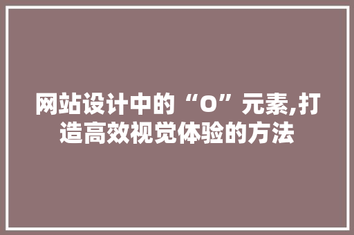 网站设计中的“O”元素,打造高效视觉体验的方法 网站设计中的“O”元素,打造高效视觉体验的方法 神马SEO