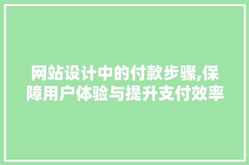 网站设计中的付款步骤,保障用户体验与提升支付效率