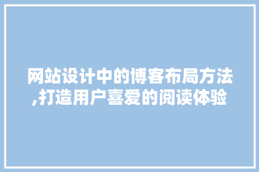 网站设计中的博客布局方法,打造用户喜爱的阅读体验