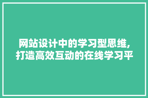 网站设计中的学习型思维,打造高效互动的在线学习平台