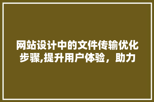 网站设计中的文件传输优化步骤,提升用户体验，助力企业高效运营