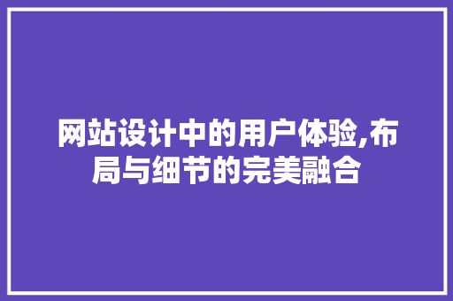 网站设计中的用户体验,布局与细节的完美融合 网站设计中的用户体验,布局与细节的完美融合 搜狗SEO