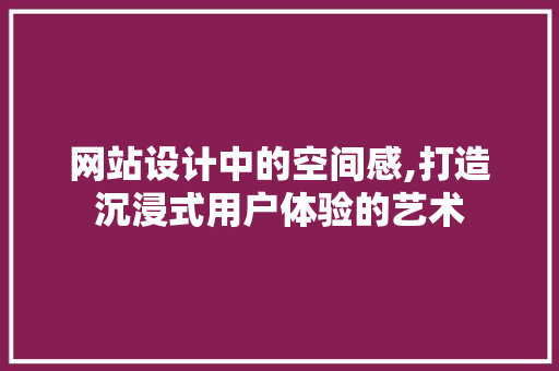 网站设计中的空间感,打造沉浸式用户体验的艺术 网站设计中的空间感,打造沉浸式用户体验的艺术 网站建设公司