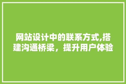 网站设计中的联系方式,搭建沟通桥梁，提升用户体验 网站设计中的联系方式,搭建沟通桥梁，提升用户体验 神马SEO