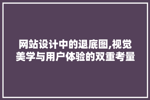 网站设计中的退底图,视觉美学与用户体验的双重考量