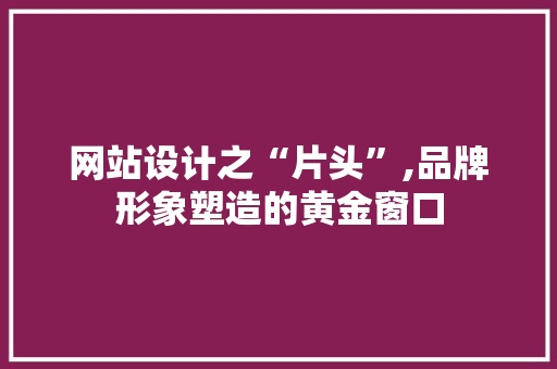 网站设计之“片头”,品牌形象塑造的黄金窗口