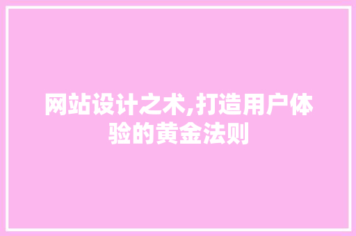 网站设计之术,打造用户体验的黄金法则