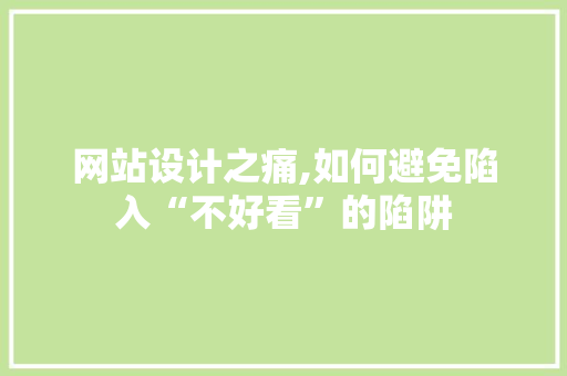 网站设计之痛,如何避免陷入“不好看”的陷阱