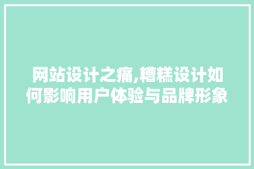 网站设计之痛,糟糕设计如何影响用户体验与品牌形象